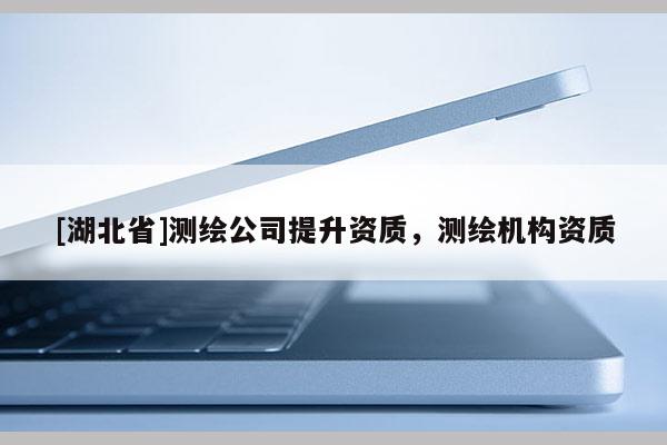 [湖北省]測(cè)繪公司提升資質(zhì)，測(cè)繪機(jī)構(gòu)資質(zhì)