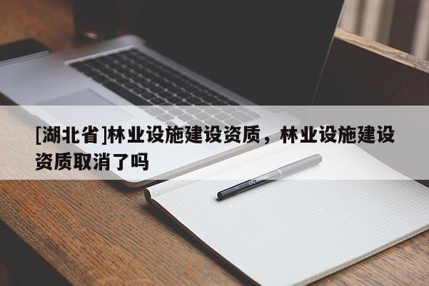 [湖北省]林業(yè)設(shè)施建設(shè)資質(zhì)，林業(yè)設(shè)施建設(shè)資質(zhì)取消了嗎