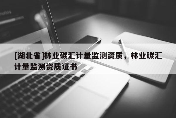 [湖北省]林業(yè)碳匯計量監(jiān)測資質(zhì)，林業(yè)碳匯計量監(jiān)測資質(zhì)證書