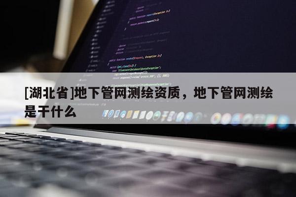 [湖北省]地下管網(wǎng)測(cè)繪資質(zhì)，地下管網(wǎng)測(cè)繪是干什么