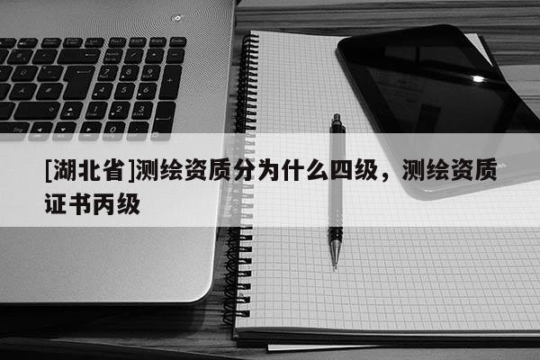 [湖北省]測(cè)繪資質(zhì)分為什么四級(jí)，測(cè)繪資質(zhì)證書丙級(jí)