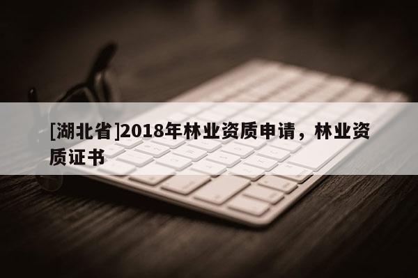 [湖北省]2018年林業(yè)資質(zhì)申請(qǐng)，林業(yè)資質(zhì)證書(shū)