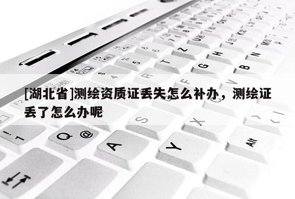 [湖北省]測繪資質證丟失怎么補辦，測繪證丟了怎么辦呢