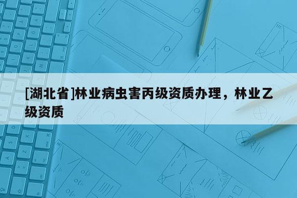 [湖北省]林業(yè)病蟲害丙級(jí)資質(zhì)辦理，林業(yè)乙級(jí)資質(zhì)