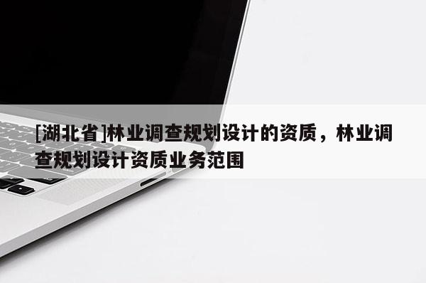 [湖北省]林業(yè)調(diào)查規(guī)劃設(shè)計(jì)的資質(zhì)，林業(yè)調(diào)查規(guī)劃設(shè)計(jì)資質(zhì)業(yè)務(wù)范圍