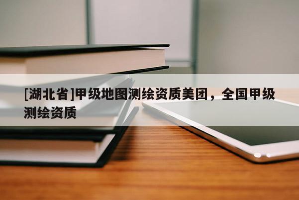 [湖北省]甲級(jí)地圖測(cè)繪資質(zhì)美團(tuán)，全國(guó)甲級(jí)測(cè)繪資質(zhì)