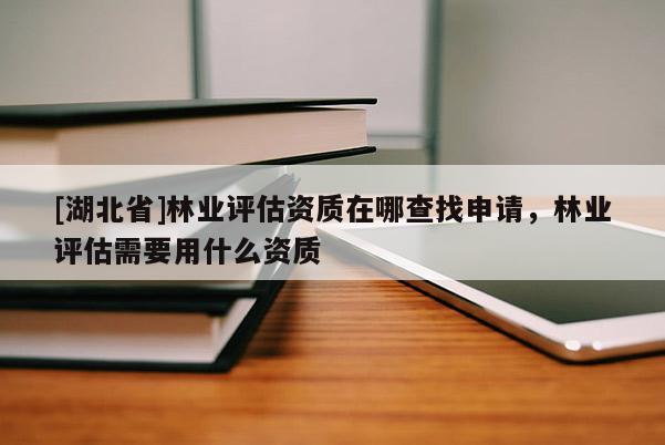 [湖北省]林業(yè)評估資質在哪查找申請，林業(yè)評估需要用什么資質