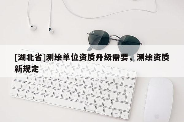 [湖北省]測繪單位資質(zhì)升級(jí)需要，測繪資質(zhì)新規(guī)定