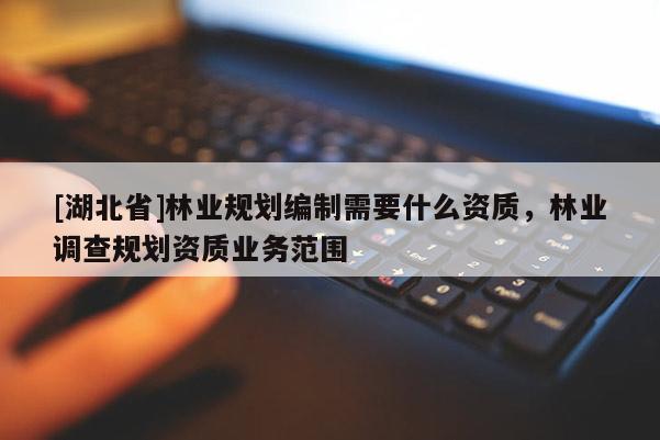 [湖北省]林業(yè)規(guī)劃編制需要什么資質(zhì)，林業(yè)調(diào)查規(guī)劃資質(zhì)業(yè)務(wù)范圍