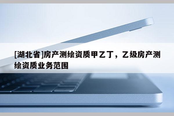 [湖北省]房產(chǎn)測(cè)繪資質(zhì)甲乙丁，乙級(jí)房產(chǎn)測(cè)繪資質(zhì)業(yè)務(wù)范圍