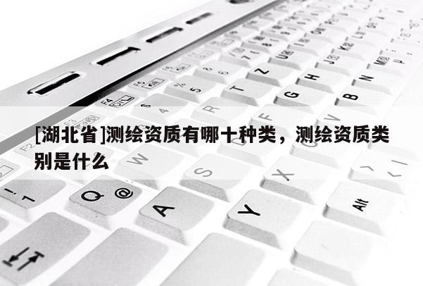 [湖北省]測(cè)繪資質(zhì)有哪十種類(lèi)，測(cè)繪資質(zhì)類(lèi)別是什么