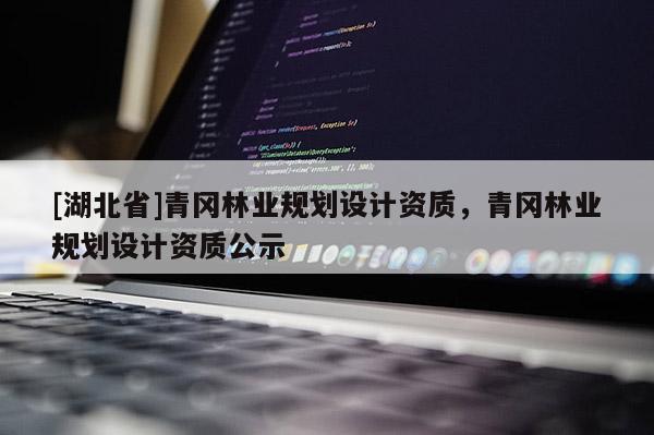 [湖北省]青岡林業(yè)規(guī)劃設(shè)計(jì)資質(zhì)，青岡林業(yè)規(guī)劃設(shè)計(jì)資質(zhì)公示