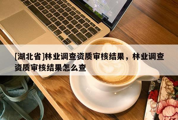 [湖北省]林業(yè)調(diào)查資質(zhì)審核結(jié)果，林業(yè)調(diào)查資質(zhì)審核結(jié)果怎么查