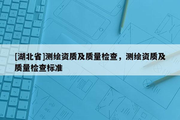 [湖北省]測繪資質(zhì)及質(zhì)量檢查，測繪資質(zhì)及質(zhì)量檢查標(biāo)準(zhǔn)