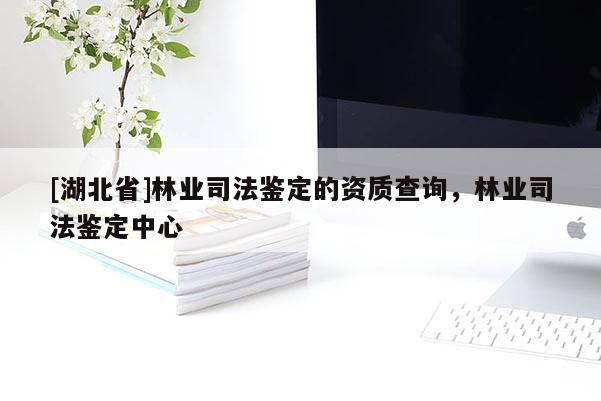 [湖北省]林業(yè)司法鑒定的資質(zhì)查詢，林業(yè)司法鑒定中心