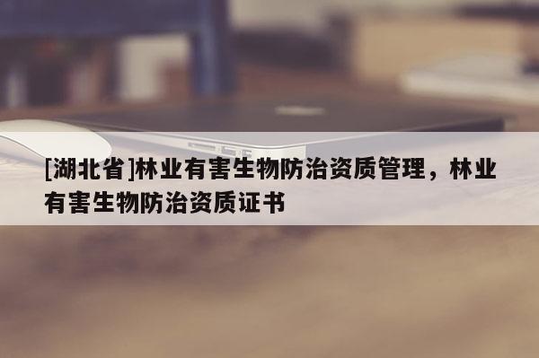 [湖北省]林業(yè)有害生物防治資質(zhì)管理，林業(yè)有害生物防治資質(zhì)證書