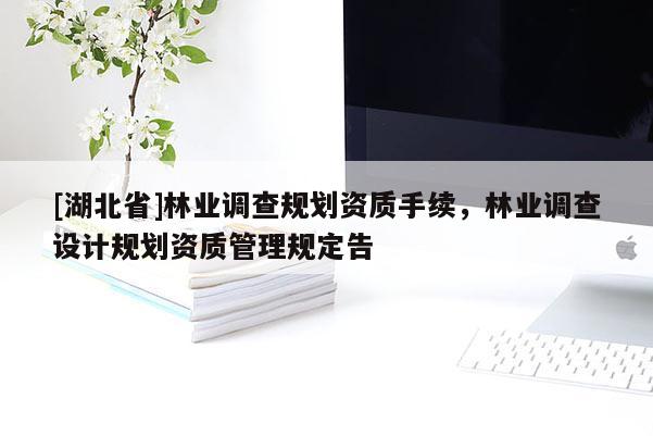 [湖北省]林業(yè)調(diào)查規(guī)劃資質(zhì)手續(xù)，林業(yè)調(diào)查設(shè)計(jì)規(guī)劃資質(zhì)管理規(guī)定告