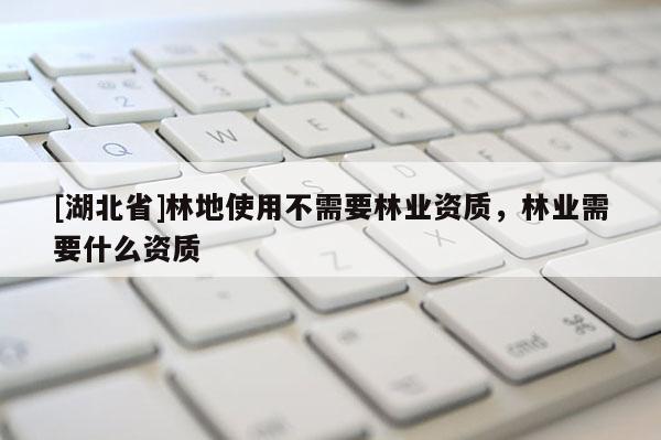 [湖北省]林地使用不需要林業(yè)資質(zhì)，林業(yè)需要什么資質(zhì)