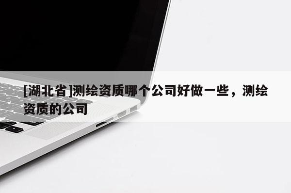 [湖北省]測繪資質(zhì)哪個(gè)公司好做一些，測繪資質(zhì)的公司