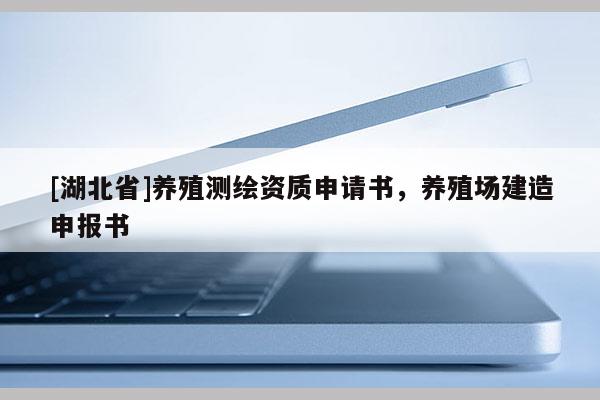 [湖北省]養(yǎng)殖測繪資質(zhì)申請書，養(yǎng)殖場建造申報書