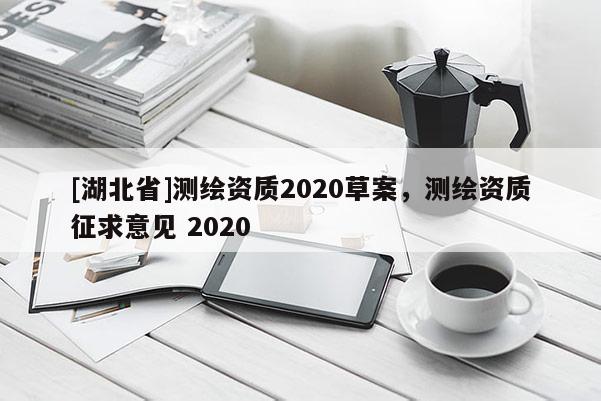 [湖北省]測繪資質(zhì)2020草案，測繪資質(zhì)征求意見 2020