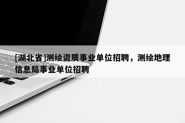 [湖北省]測繪資質(zhì)事業(yè)單位招聘，測繪地理信息局事業(yè)單位招聘