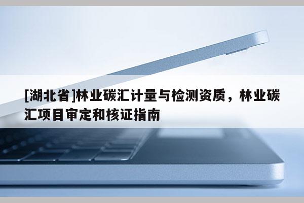 [湖北省]林業(yè)碳匯計(jì)量與檢測(cè)資質(zhì)，林業(yè)碳匯項(xiàng)目審定和核證指南