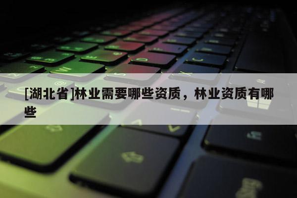 [湖北省]林業(yè)需要哪些資質(zhì)，林業(yè)資質(zhì)有哪些