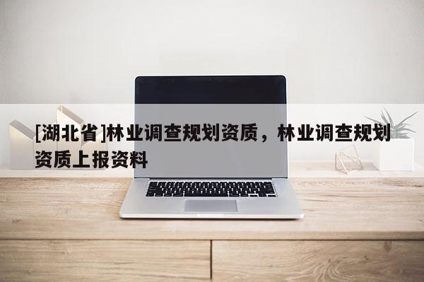 [湖北省]林業(yè)調(diào)查規(guī)劃資質(zhì)，林業(yè)調(diào)查規(guī)劃資質(zhì)上報(bào)資料