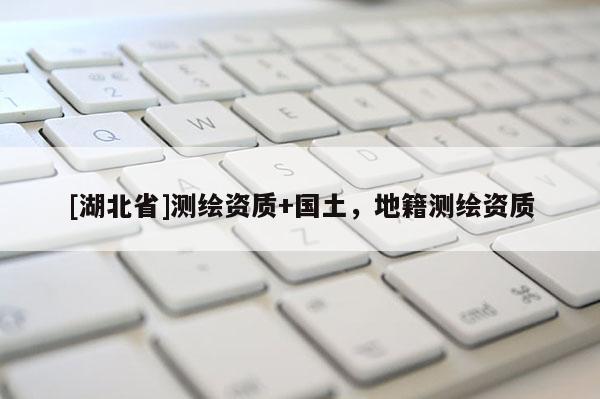 [湖北省]測(cè)繪資質(zhì)+國(guó)土，地籍測(cè)繪資質(zhì)