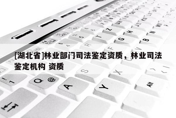 [湖北省]林業(yè)部門司法鑒定資質(zhì)，林業(yè)司法鑒定機(jī)構(gòu) 資質(zhì)