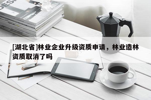 [湖北省]林業(yè)企業(yè)升級資質(zhì)申請，林業(yè)造林資質(zhì)取消了嗎