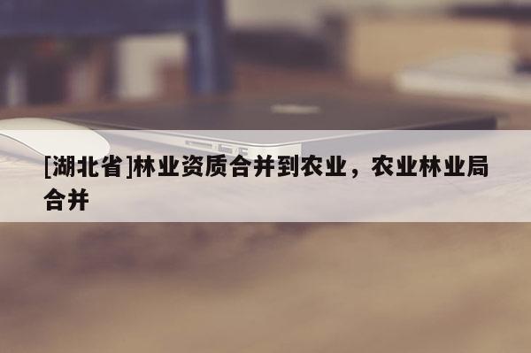 [湖北省]林業(yè)資質(zhì)合并到農(nóng)業(yè)，農(nóng)業(yè)林業(yè)局合并