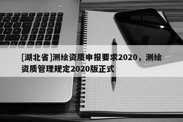 [湖北省]測繪資質(zhì)申報(bào)要求2020，測繪資質(zhì)管理規(guī)定2020版正式