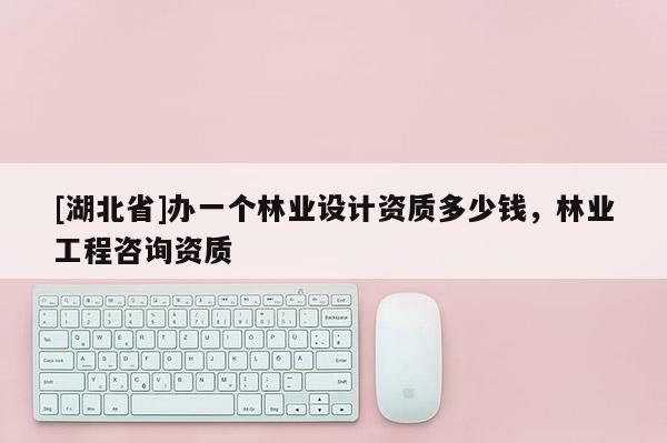 [湖北省]辦一個林業(yè)設(shè)計資質(zhì)多少錢，林業(yè)工程咨詢資質(zhì)