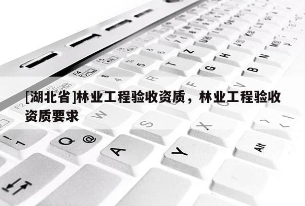 [湖北省]林業(yè)工程驗收資質(zhì)，林業(yè)工程驗收資質(zhì)要求