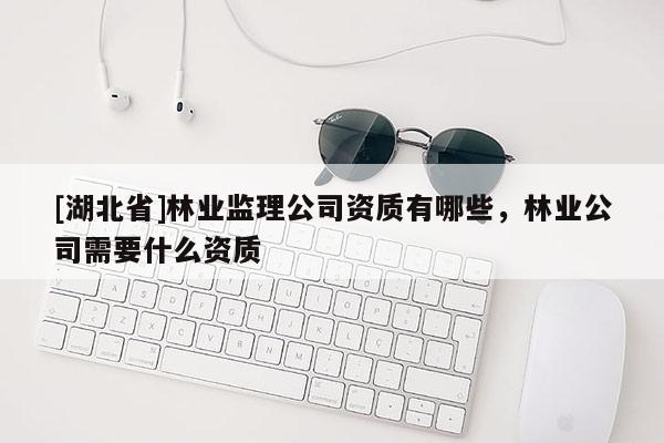 [湖北省]林業(yè)監(jiān)理公司資質(zhì)有哪些，林業(yè)公司需要什么資質(zhì)