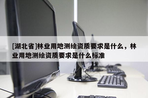 [湖北省]林業(yè)用地測(cè)繪資質(zhì)要求是什么，林業(yè)用地測(cè)繪資質(zhì)要求是什么標(biāo)準(zhǔn)