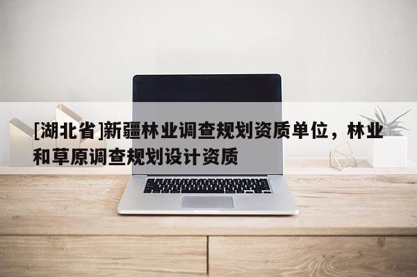 [湖北省]新疆林業(yè)調(diào)查規(guī)劃資質(zhì)單位，林業(yè)和草原調(diào)查規(guī)劃設(shè)計(jì)資質(zhì)