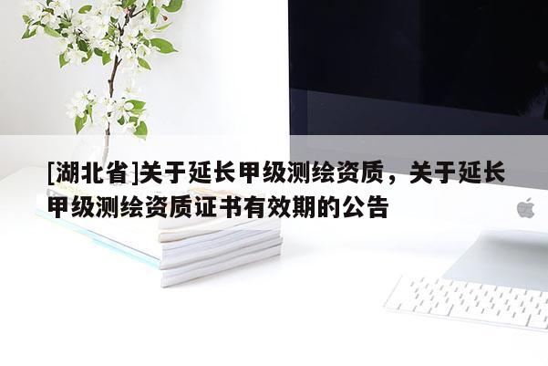 [湖北省]關(guān)于延長(zhǎng)甲級(jí)測(cè)繪資質(zhì)，關(guān)于延長(zhǎng)甲級(jí)測(cè)繪資質(zhì)證書有效期的公告