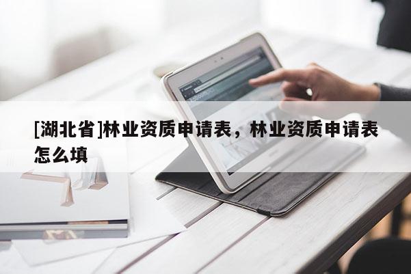 [湖北省]林業(yè)資質申請表，林業(yè)資質申請表怎么填