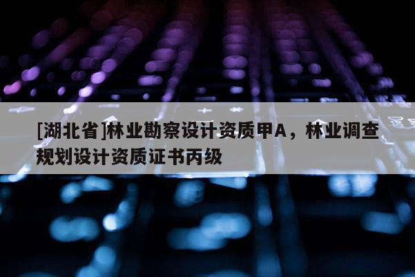 [湖北省]林業(yè)勘察設計資質甲A，林業(yè)調查規(guī)劃設計資質證書丙級