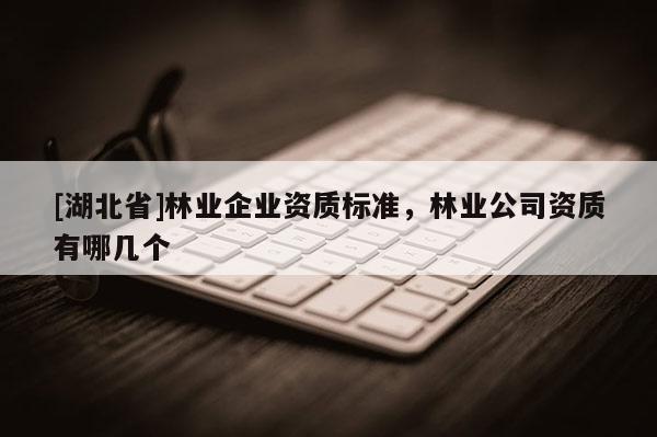 [湖北省]林業(yè)企業(yè)資質(zhì)標準，林業(yè)公司資質(zhì)有哪幾個