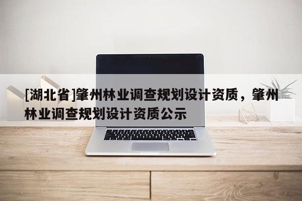 [湖北省]肇州林業(yè)調(diào)查規(guī)劃設(shè)計資質(zhì)，肇州林業(yè)調(diào)查規(guī)劃設(shè)計資質(zhì)公示