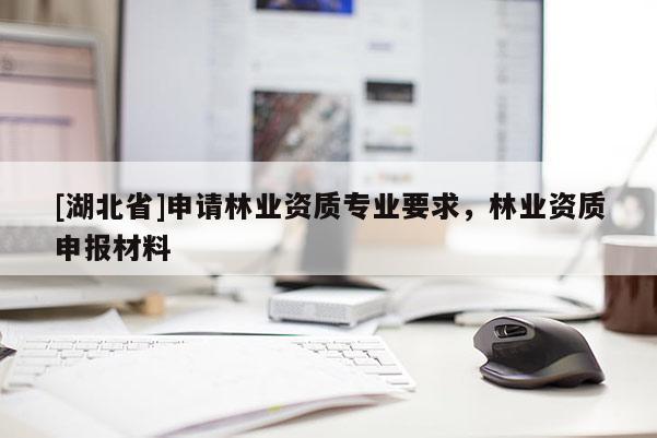 [湖北省]申請林業(yè)資質(zhì)專業(yè)要求，林業(yè)資質(zhì)申報材料