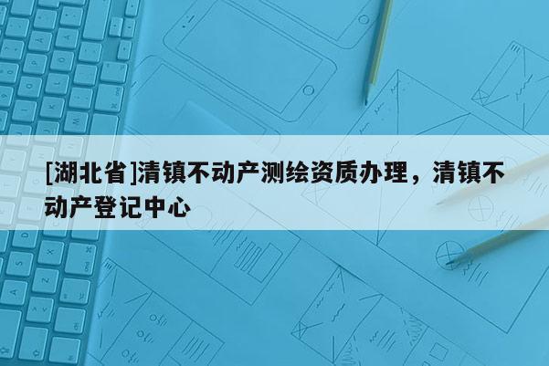 [湖北省]清鎮(zhèn)不動(dòng)產(chǎn)測(cè)繪資質(zhì)辦理，清鎮(zhèn)不動(dòng)產(chǎn)登記中心