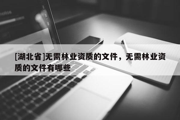 [湖北省]無(wú)需林業(yè)資質(zhì)的文件，無(wú)需林業(yè)資質(zhì)的文件有哪些