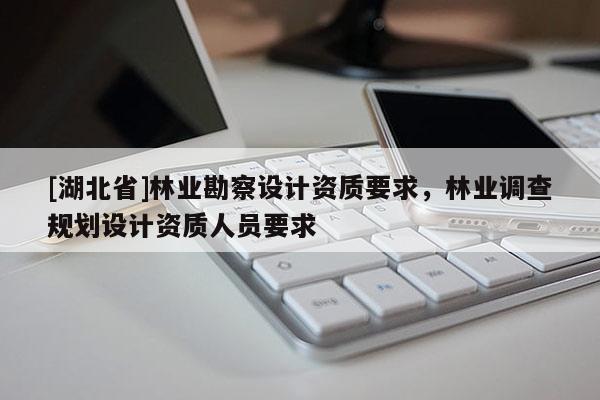 [湖北省]林業(yè)勘察設(shè)計資質(zhì)要求，林業(yè)調(diào)查規(guī)劃設(shè)計資質(zhì)人員要求