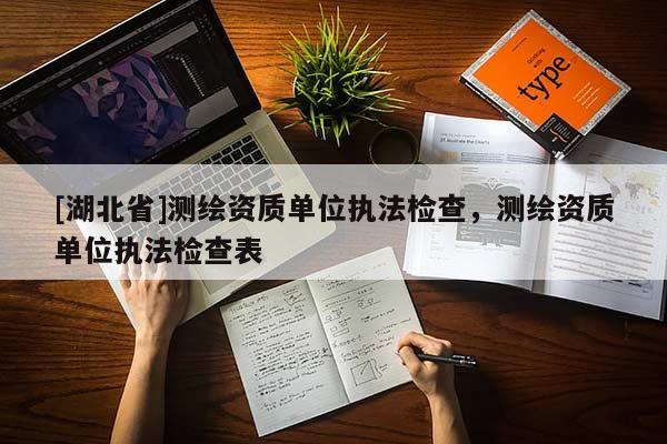 [湖北省]測繪資質(zhì)單位執(zhí)法檢查，測繪資質(zhì)單位執(zhí)法檢查表
