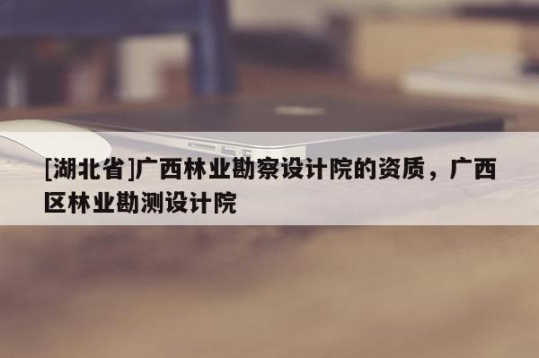 [湖北省]廣西林業(yè)勘察設(shè)計院的資質(zhì)，廣西區(qū)林業(yè)勘測設(shè)計院